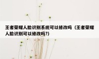 王者荣耀人脸识别系统可以修改吗（王者荣耀人脸识别可以修改吗?）