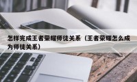 怎样完成王者荣耀师徒关系（王者荣耀怎么成为师徒关系）