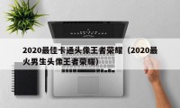 2020最佳卡通头像王者荣耀（2020最火男生头像王者荣耀）