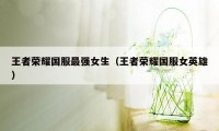 王者荣耀国服最强女生（王者荣耀国服女英雄）