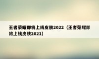 王者荣耀即将上线皮肤2022（王者荣耀即将上线皮肤2021）