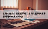 星期六几点能玩王者荣耀（星期六星期天王者荣耀可以玩多长时间）