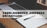 王者荣耀人机和辅助的区别（王者荣耀现在匹配跟人机有什么区别）