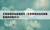 王者荣耀剑仙直播间号（王者荣耀剑仙在哪里直播房间是多少）