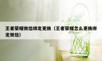 王者荣耀微信绑定更换（王者荣耀怎么更换绑定微信）