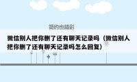 微信别人把你删了还有聊天记录吗（微信别人把你删了还有聊天记录吗怎么回复）