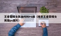 王者荣耀女英雄阿轲PS图（搜索王者荣耀女英雄ps图片）