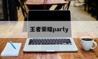 王者荣耀party（王者荣耀安卓怎么转移苹果步骤）