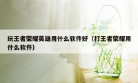 玩王者荣耀英雄用什么软件好（打王者荣耀用什么软件）