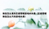 微信怎么更改王者荣耀游戏内头像（王者荣耀微信怎么只改游戏头像）