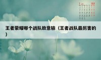 王者荣耀哪个战队故意输（王者战队最厉害的）