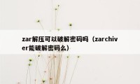 zar解压可以破解密码吗（zarchiver能破解密码么）