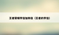 王者荣耀李信加韩信（王者的李信）