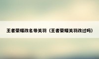 王者荣耀改名带关羽（王者荣耀关羽改过吗）