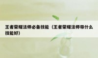 王者荣耀法师必备技能（王者荣耀法师带什么技能好）