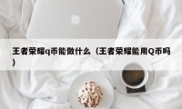 王者荣耀q币能做什么（王者荣耀能用Q币吗）