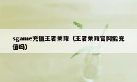 sgame充值王者荣耀（王者荣耀官网能充值吗）