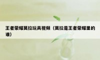 王者荣耀莫拉玩具视频（莫拉是王者荣耀里的谁）