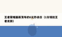 王者荣耀最新发布的6元秒杀价（1分钱抢王者皮肤）