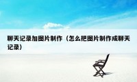 聊天记录加图片制作（怎么把图片制作成聊天记录）