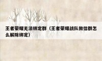 王者荣耀无法绑定群（王者荣耀战队微信群怎么解除绑定）