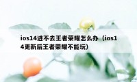 ios14进不去王者荣耀怎么办（ios14更新后王者荣耀不能玩）