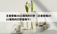 王者荣耀2021强势的打野（王者荣耀2021强势的打野是哪个）