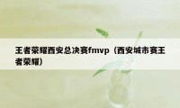 王者荣耀西安总决赛fmvp（西安城市赛王者荣耀）