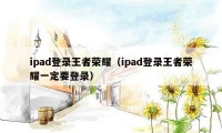 ipad登录王者荣耀（ipad登录王者荣耀一定要登录）