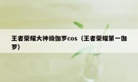 王者荣耀大神级伽罗cos（王者荣耀第一伽罗）