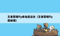 王者荣耀fly参加亚运会（王者荣耀fly巅峰赛）