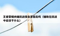 王者荣耀肉辅团战保自家输出吗（辅助在团战中应该干什么）