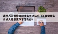 改别人王者荣耀游戏实名违法吗（王者荣耀实名被人恶意更改了怎么办）