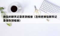 微信的聊天记录弄到相册（怎样把微信聊天记录保存到相册）