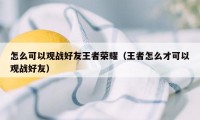 怎么可以观战好友王者荣耀（王者怎么才可以观战好友）