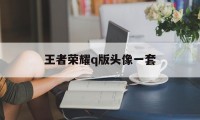 王者荣耀q版头像一套（王者荣耀q版本头像）