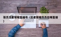 张杰王者荣耀直播号（王者荣耀杰杰在哪直播）