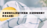 王者荣耀怎么添加打野英雄（王者荣耀我要打野怎么设置）