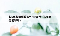 ios王者荣耀转另一个ios号（iOS王者转移号）