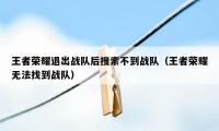 王者荣耀退出战队后搜索不到战队（王者荣耀无法找到战队）