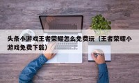 头条小游戏王者荣耀怎么免费玩（王者荣耀小游戏免费下载）