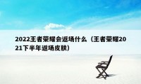 2022王者荣耀会返场什么（王者荣耀2021下半年返场皮肤）