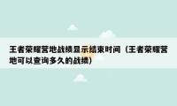 王者荣耀营地战绩显示结束时间（王者荣耀营地可以查询多久的战绩）