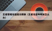 王者荣耀充值提示限制（王者充值有限制怎么办）