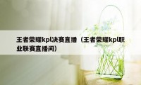 王者荣耀kpl决赛直播（王者荣耀kpl职业联赛直播间）