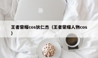 王者荣耀cos狄仁杰（王者荣耀人物cos）