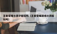 王者荣耀小孩子能玩吗（王者荣耀游戏小孩能玩吗）