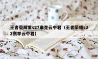 王者荣耀里s27谁克云中君（王者荣耀s22赛季云中君）