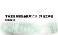 李白王者荣耀五杀视频2021（李信五杀视频2021）