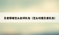 王者荣耀怎么批评队友（怎么吐槽王者队友）